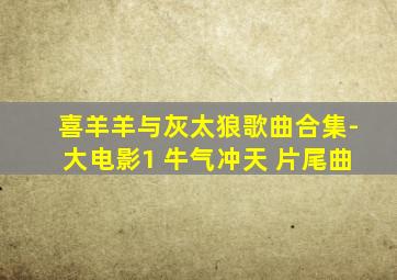 喜羊羊与灰太狼歌曲合集-大电影1 牛气冲天 片尾曲